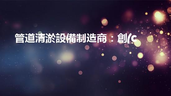 管道清淤設備制造商：創(chuàng)新科技，潔凈以后